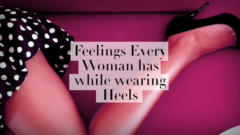 Feelings Every Woman has while wearing Heels